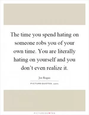 The time you spend hating on someone robs you of your own time. You are literally hating on yourself and you don’t even realize it Picture Quote #1