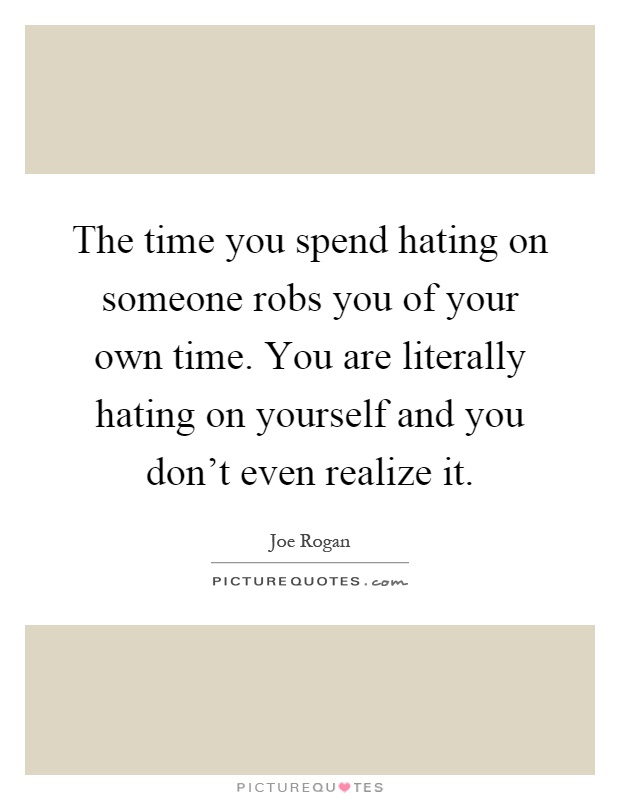 The time you spend hating on someone robs you of your own time. You are literally hating on yourself and you don't even realize it Picture Quote #1