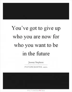 You’ve got to give up who you are now for who you want to be in the future Picture Quote #1