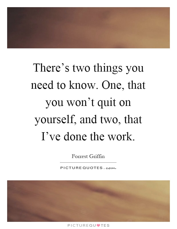There's two things you need to know. One, that you won't quit on yourself, and two, that I've done the work Picture Quote #1
