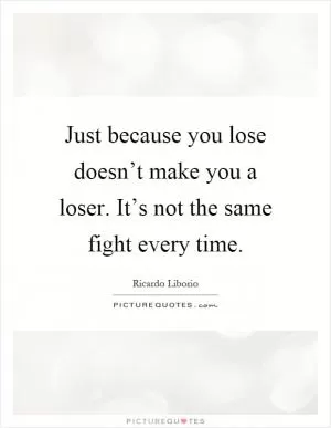 Just because you lose doesn’t make you a loser. It’s not the same fight every time Picture Quote #1