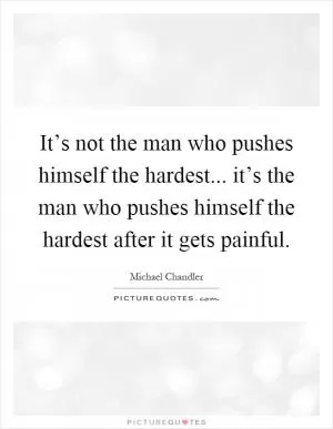 It’s not the man who pushes himself the hardest... it’s the man who pushes himself the hardest after it gets painful Picture Quote #1