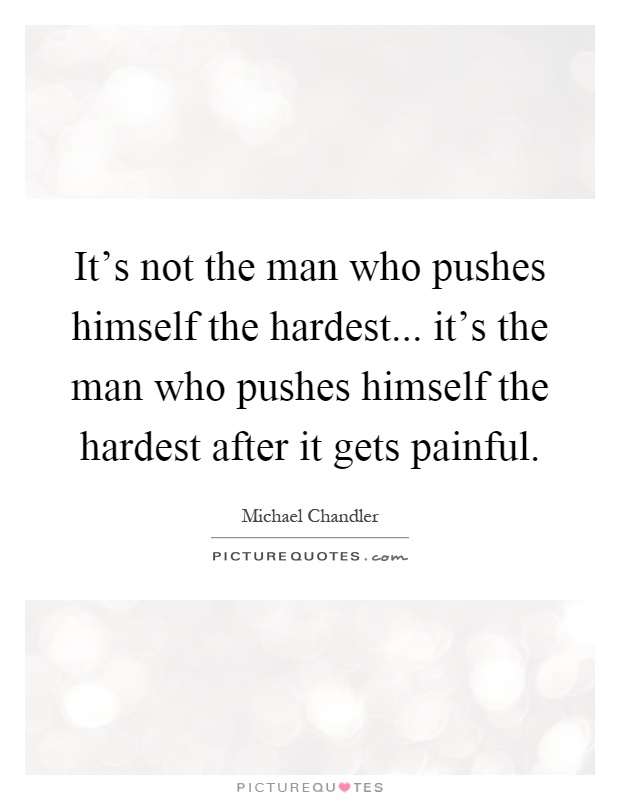 It's not the man who pushes himself the hardest... it's the man who pushes himself the hardest after it gets painful Picture Quote #1