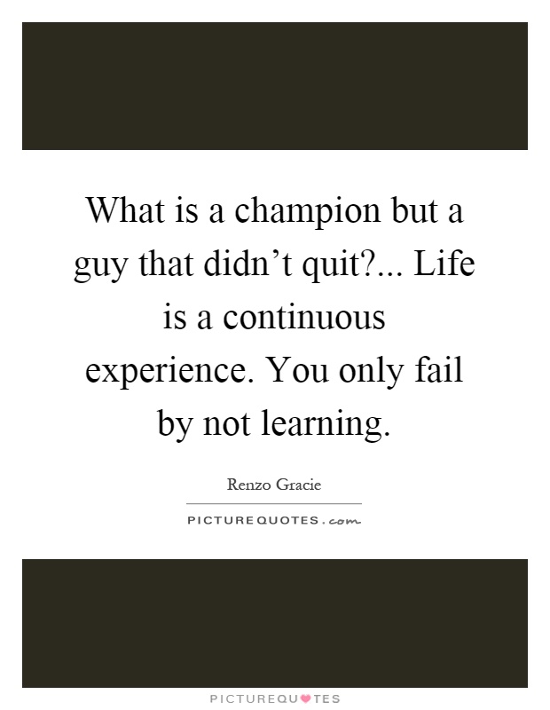 What is a champion but a guy that didn't quit?... Life is a continuous experience. You only fail by not learning Picture Quote #1