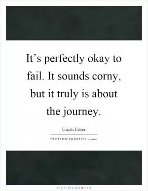 It’s perfectly okay to fail. It sounds corny, but it truly is about the journey Picture Quote #1