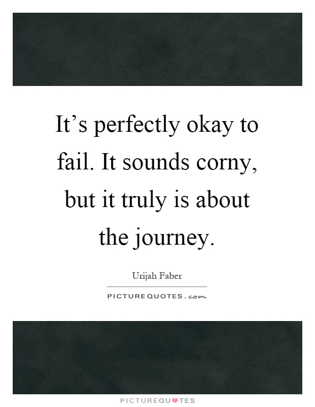 It's perfectly okay to fail. It sounds corny, but it truly is about the journey Picture Quote #1