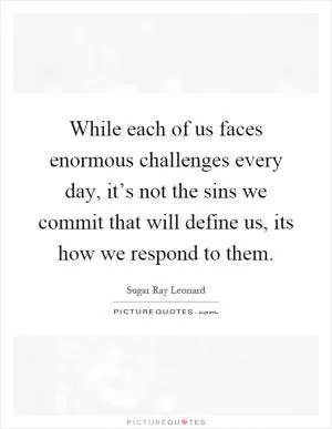 While each of us faces enormous challenges every day, it’s not the sins we commit that will define us, its how we respond to them Picture Quote #1