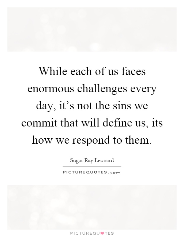 While each of us faces enormous challenges every day, it's not the sins we commit that will define us, its how we respond to them Picture Quote #1