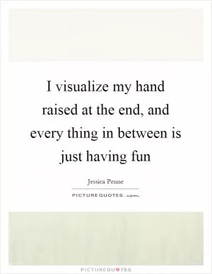 I visualize my hand raised at the end, and every thing in between is just having fun Picture Quote #1