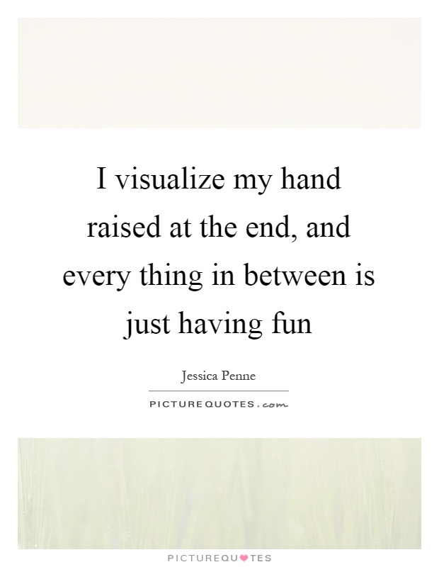 I visualize my hand raised at the end, and every thing in between is just having fun Picture Quote #1