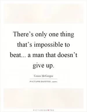 There’s only one thing that’s impossible to beat... a man that doesn’t give up Picture Quote #1