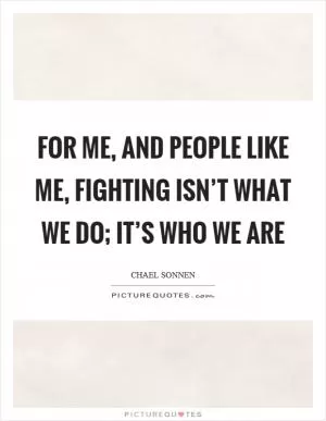 For me, and people like me, fighting isn’t what we do; it’s who we are Picture Quote #1