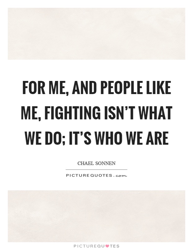 For me, and people like me, fighting isn't what we do; it's who we are Picture Quote #1