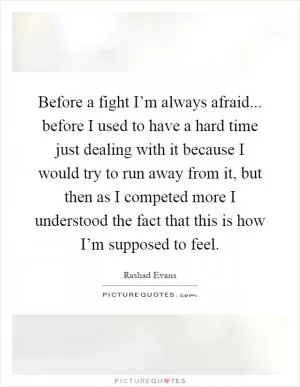 Before a fight I’m always afraid... before I used to have a hard time just dealing with it because I would try to run away from it, but then as I competed more I understood the fact that this is how I’m supposed to feel Picture Quote #1