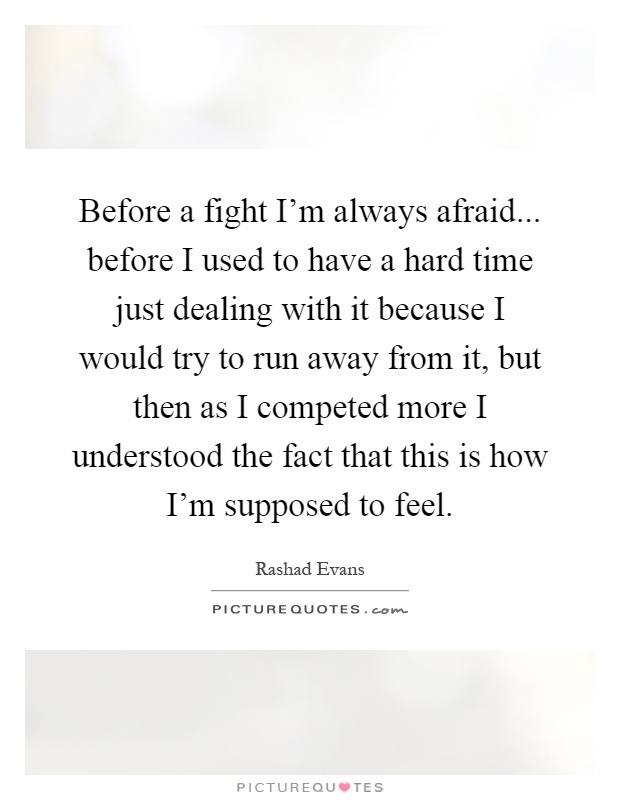 Before a fight I'm always afraid... before I used to have a hard time just dealing with it because I would try to run away from it, but then as I competed more I understood the fact that this is how I'm supposed to feel Picture Quote #1