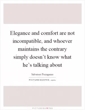 Elegance and comfort are not incompatible, and whoever maintains the contrary simply doesn’t know what he’s talking about Picture Quote #1