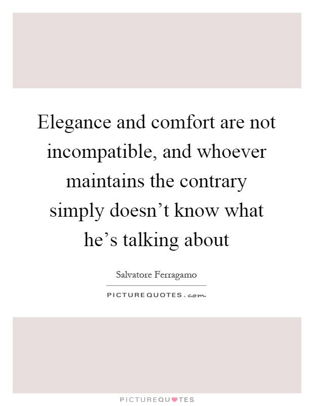Elegance and comfort are not incompatible, and whoever maintains the contrary simply doesn't know what he's talking about Picture Quote #1
