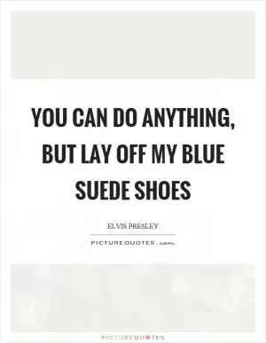 You can do anything, but lay off my blue suede shoes Picture Quote #1