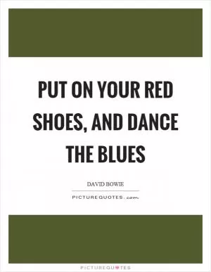 Put on your red shoes, and dance the blues Picture Quote #1
