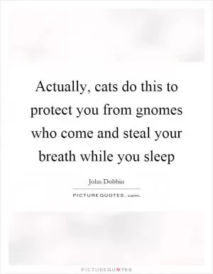 Actually, cats do this to protect you from gnomes who come and steal your breath while you sleep Picture Quote #1