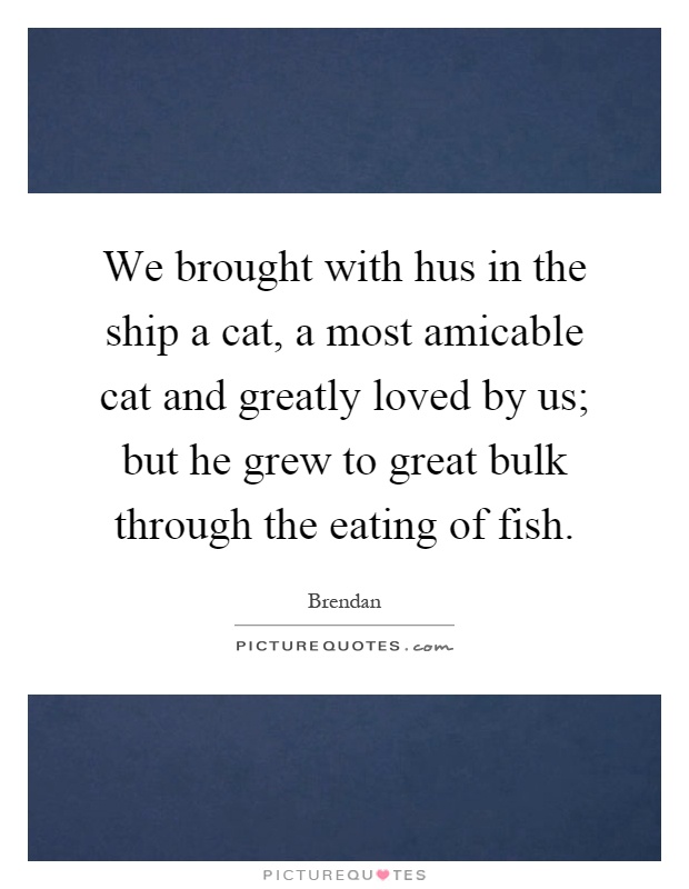 We brought with hus in the ship a cat, a most amicable cat and greatly loved by us; but he grew to great bulk through the eating of fish Picture Quote #1