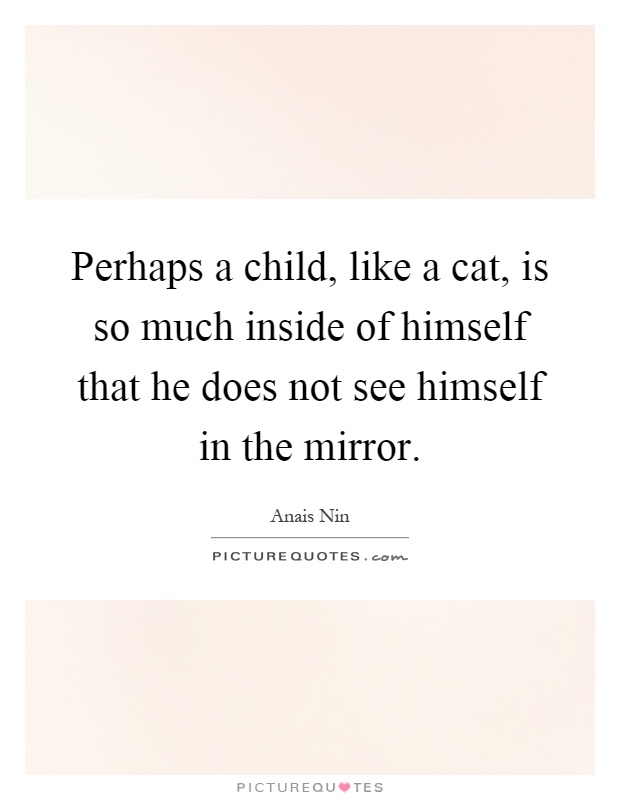 Perhaps a child, like a cat, is so much inside of himself that he does not see himself in the mirror Picture Quote #1