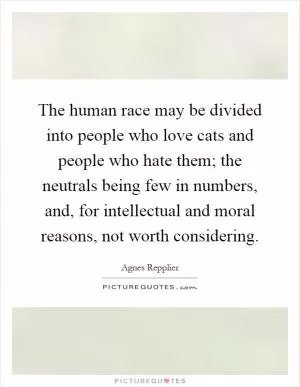 The human race may be divided into people who love cats and people who hate them; the neutrals being few in numbers, and, for intellectual and moral reasons, not worth considering Picture Quote #1