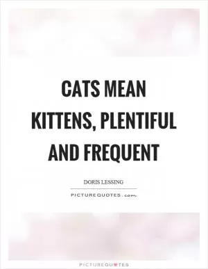 Cats mean kittens, plentiful and frequent Picture Quote #1
