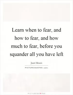 Learn when to fear, and how to fear, and how much to fear, before you squander all you have left Picture Quote #1