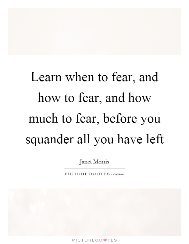 Learn when to fear, and how to fear, and how much to fear, before you squander all you have left Picture Quote #1