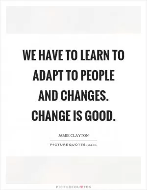 We have to learn to adapt to people and changes. Change is good Picture Quote #1