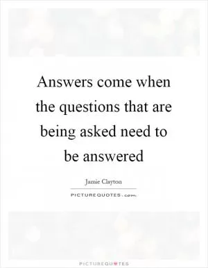 Answers come when the questions that are being asked need to be answered Picture Quote #1