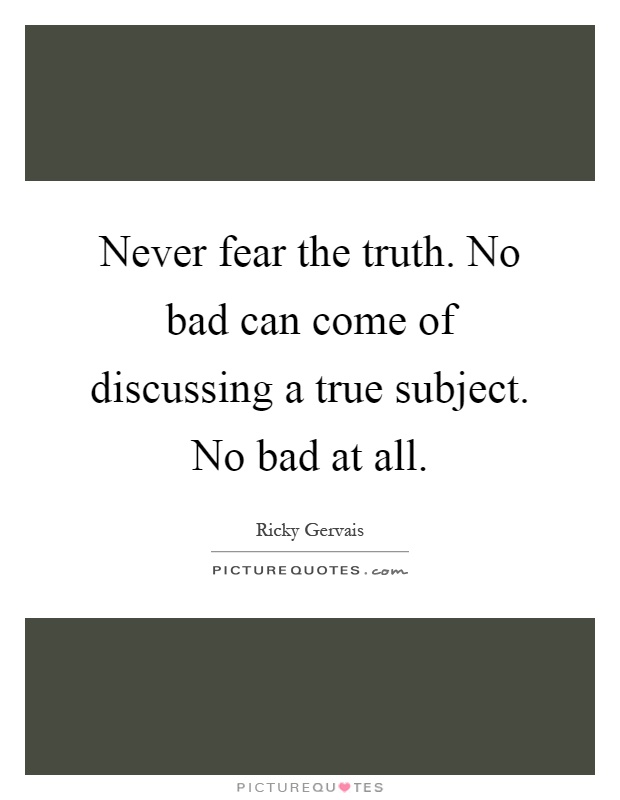 Never fear the truth. No bad can come of discussing a true subject. No bad at all Picture Quote #1
