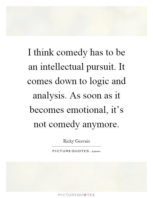 I think comedy has to be an intellectual pursuit. It comes down to logic and analysis. As soon as it becomes emotional, it's not comedy anymore Picture Quote #1