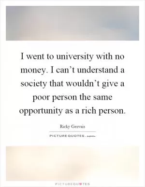 I went to university with no money. I can’t understand a society that wouldn’t give a poor person the same opportunity as a rich person Picture Quote #1