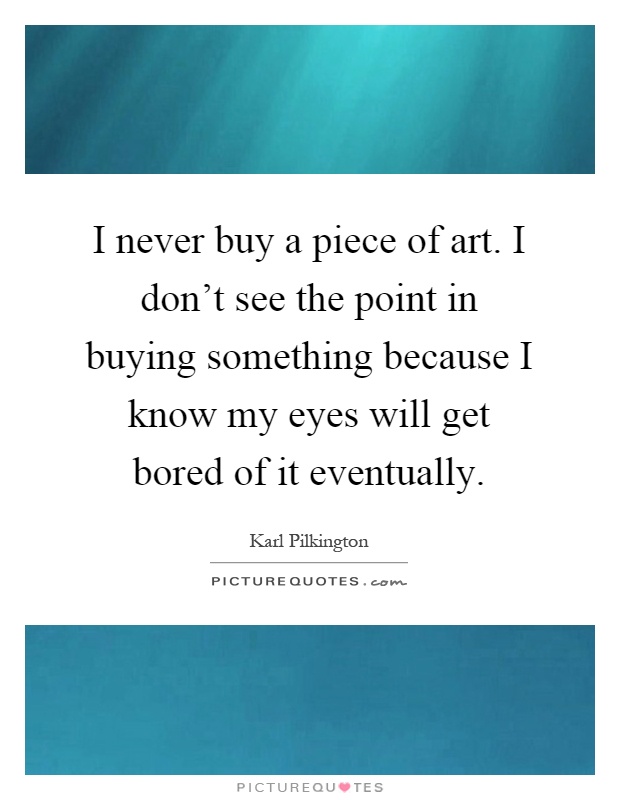 I never buy a piece of art. I don't see the point in buying something because I know my eyes will get bored of it eventually Picture Quote #1