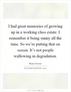I had great memories of growing up in a working class estate. I remember it being sunny all the time. So we’re putting that on screen. It’s not people wallowing in degradation Picture Quote #1