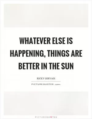 Whatever else is happening, things are better in the sun Picture Quote #1