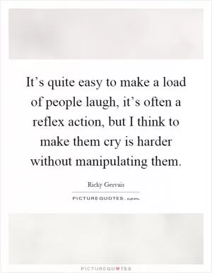 It’s quite easy to make a load of people laugh, it’s often a reflex action, but I think to make them cry is harder without manipulating them Picture Quote #1