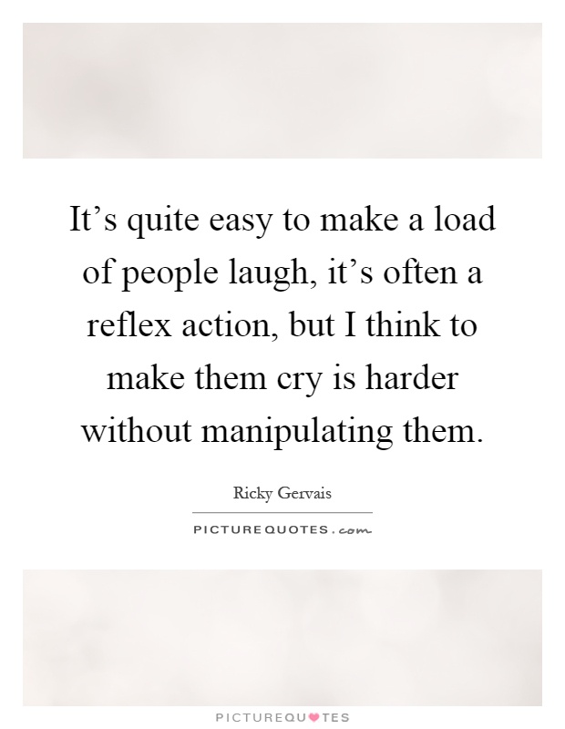 It's quite easy to make a load of people laugh, it's often a reflex action, but I think to make them cry is harder without manipulating them Picture Quote #1