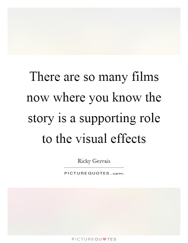There are so many films now where you know the story is a supporting role to the visual effects Picture Quote #1