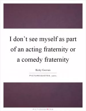 I don’t see myself as part of an acting fraternity or a comedy fraternity Picture Quote #1