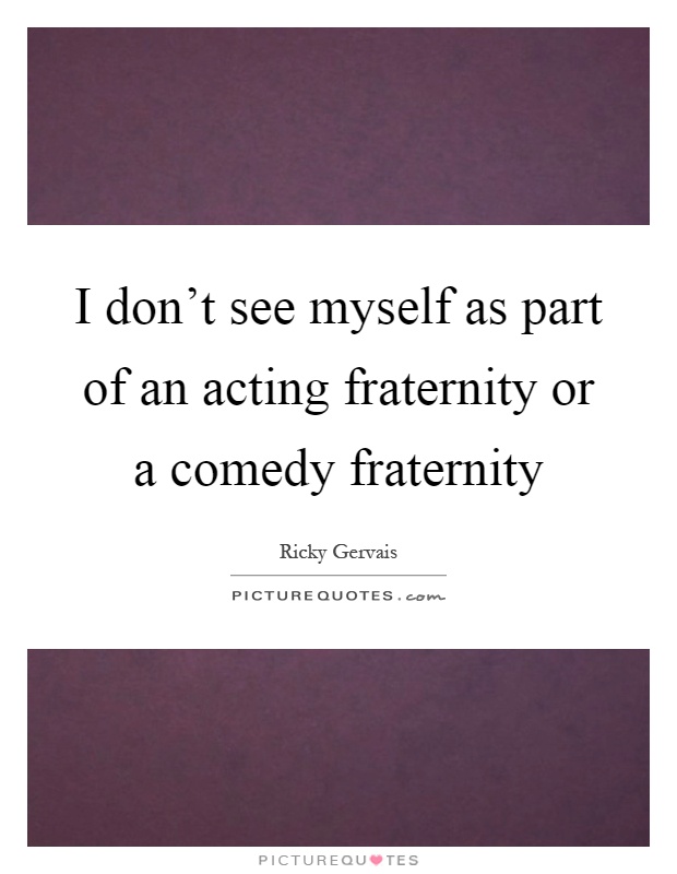 I don't see myself as part of an acting fraternity or a comedy fraternity Picture Quote #1