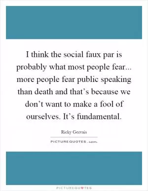 I think the social faux par is probably what most people fear... more people fear public speaking than death and that’s because we don’t want to make a fool of ourselves. It’s fundamental Picture Quote #1