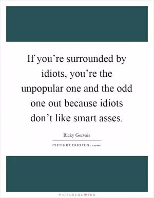 If you’re surrounded by idiots, you’re the unpopular one and the odd one out because idiots don’t like smart asses Picture Quote #1
