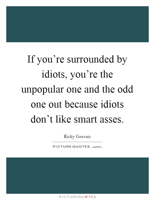 If you're surrounded by idiots, you're the unpopular one and the odd one out because idiots don't like smart asses Picture Quote #1