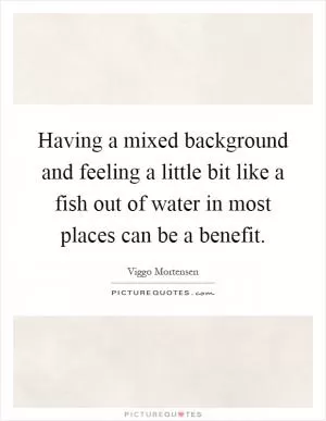Having a mixed background and feeling a little bit like a fish out of water in most places can be a benefit Picture Quote #1