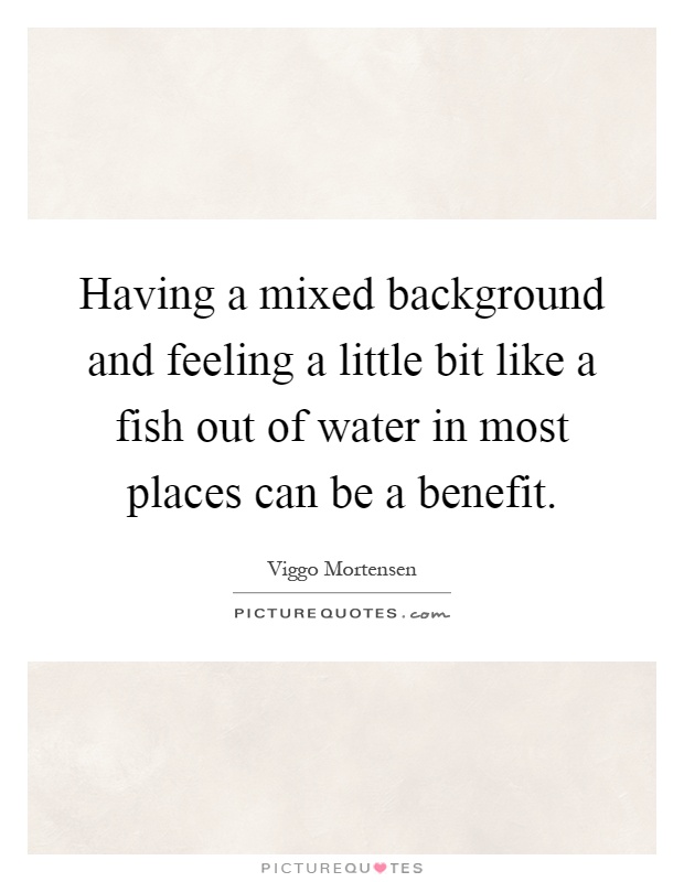 Having a mixed background and feeling a little bit like a fish out of water in most places can be a benefit Picture Quote #1