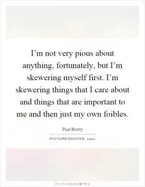 I’m not very pious about anything, fortunately, but I’m skewering myself first. I’m skewering things that I care about and things that are important to me and then just my own foibles Picture Quote #1