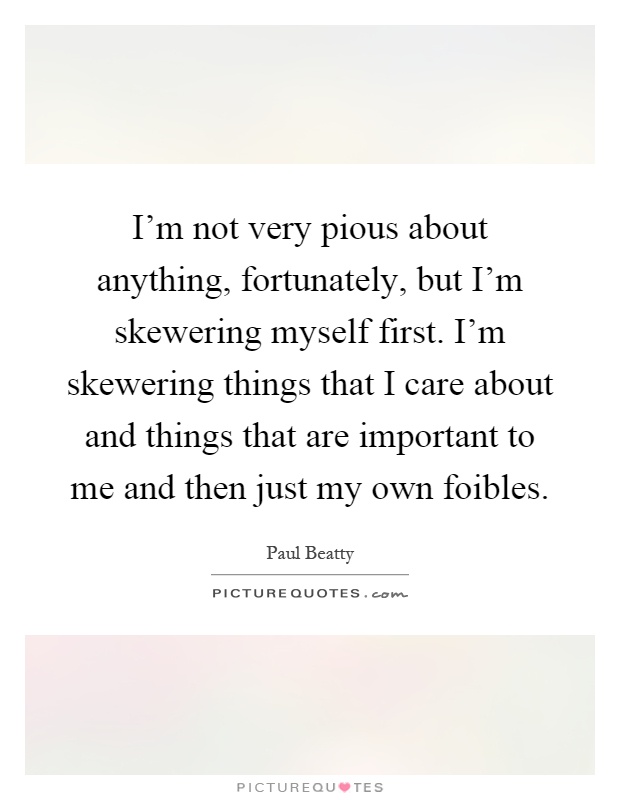 I'm not very pious about anything, fortunately, but I'm skewering myself first. I'm skewering things that I care about and things that are important to me and then just my own foibles Picture Quote #1